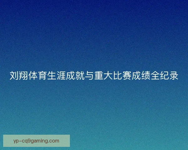 刘翔体育生涯成就与重大比赛成绩全纪录