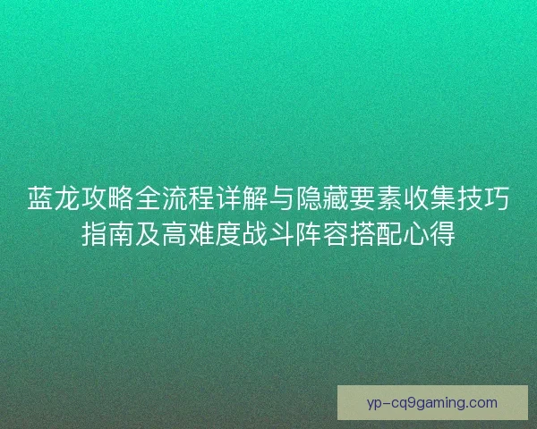 蓝龙攻略全流程详解与隐藏要素收集技巧指南及高难度战斗阵容搭配心得