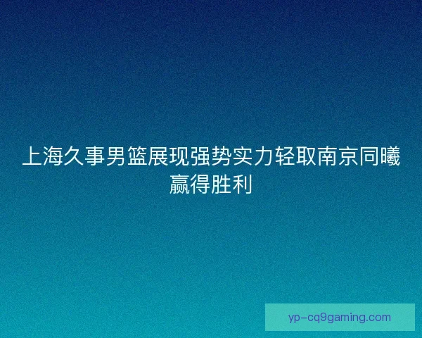 上海久事男篮展现强势实力轻取南京同曦赢得胜利