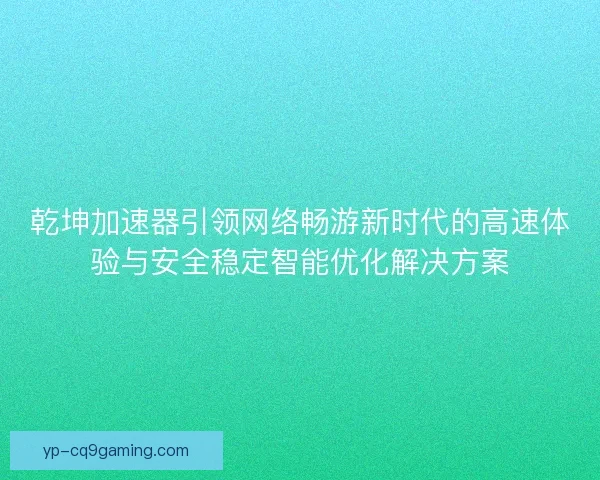 乾坤加速器引领网络畅游新时代的高速体验与安全稳定智能优化解决方案