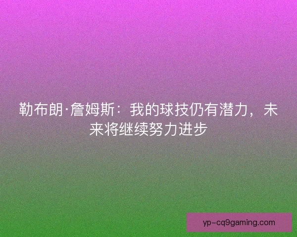 勒布朗·詹姆斯：我的球技仍有潜力，未来将继续努力进步