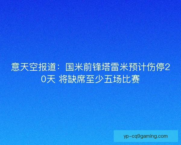 意天空报道：国米前锋塔雷米预计伤停20天 将缺席至少五场比赛