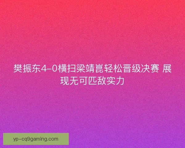 樊振东4-0横扫梁靖崑轻松晋级决赛 展现无可匹敌实力 樊振东4-0横扫梁靖崑轻松晋级决赛 展现无可匹敌实力