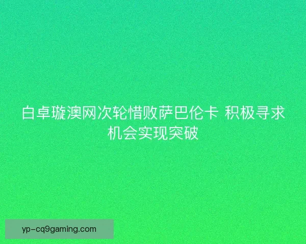 白卓璇澳网次轮惜败萨巴伦卡 积极寻求机会实现突破