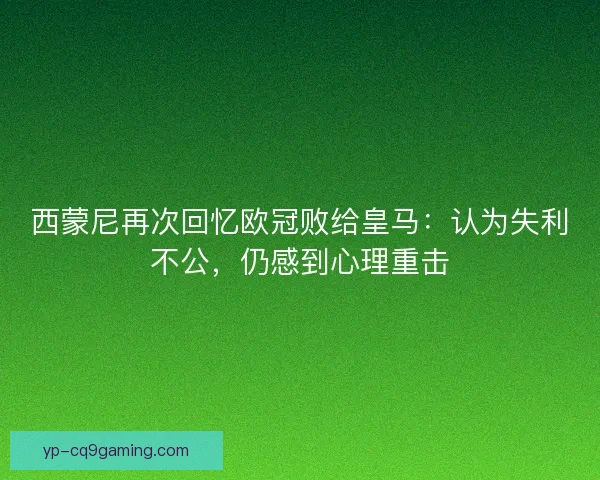 西蒙尼再次回忆欧冠败给皇马：认为失利不公，仍感到心理重击