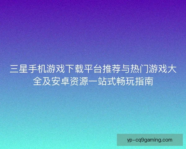 三星手机游戏下载平台推荐与热门游戏大全及安卓资源一站式畅玩指南