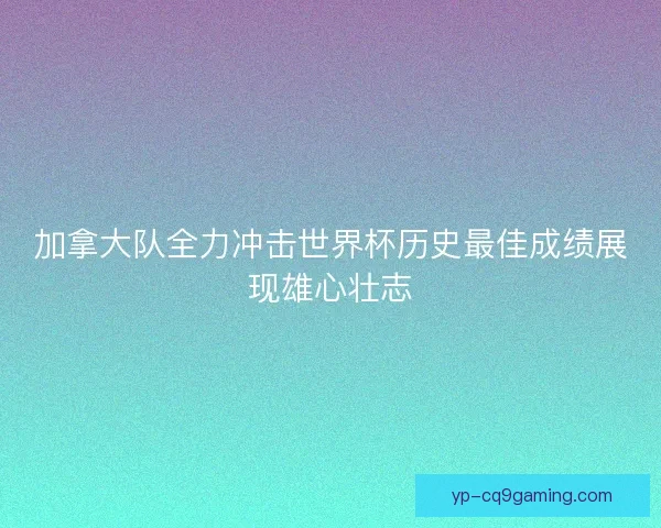 加拿大队全力冲击世界杯历史最佳成绩展现雄心壮志