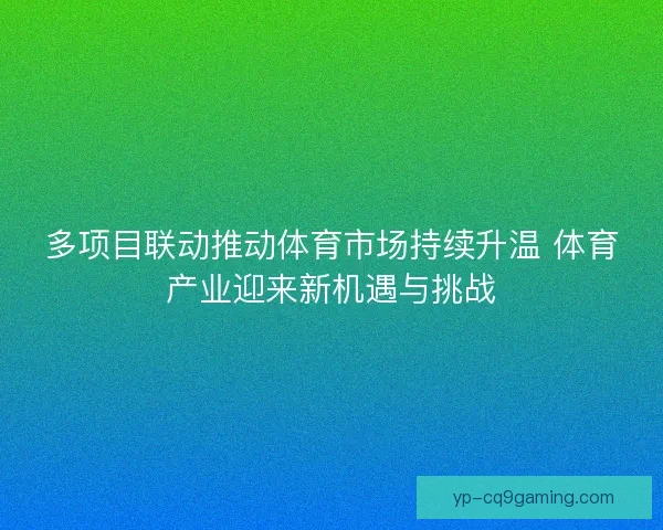 多项目联动推动体育市场持续升温 体育产业迎来新机遇与挑战 多项目联动推动体育市场持续升温 体育产业迎来新机遇与挑战