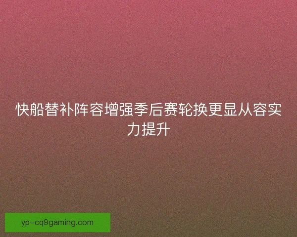 快船替补阵容增强季后赛轮换更显从容实力提升