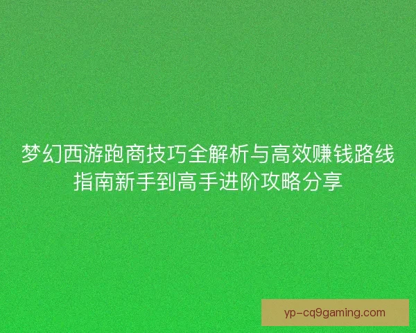 梦幻西游跑商技巧全解析与高效赚钱路线指南新手到高手进阶攻略分享