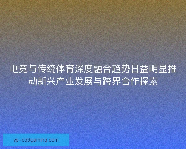 电竞与传统体育深度融合趋势日益明显推动新兴产业发展与跨界合作探索