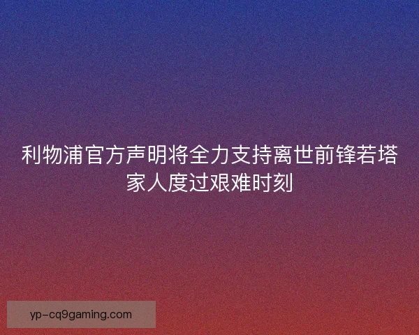 利物浦官方声明将全力支持离世前锋若塔家人度过艰难时刻 利物浦官方声明将全力支持离世前锋若塔家人度过艰难时刻