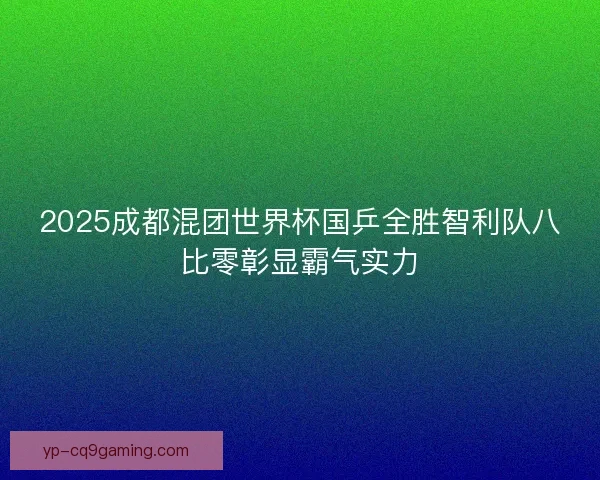 2025成都混团世界杯国乒全胜智利队八比零彰显霸气实力