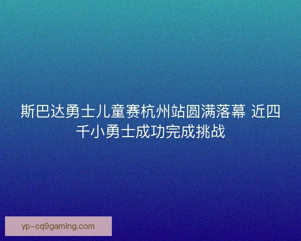 斯巴达勇士儿童赛杭州站圆满落幕 近四千小勇士成功完成挑战