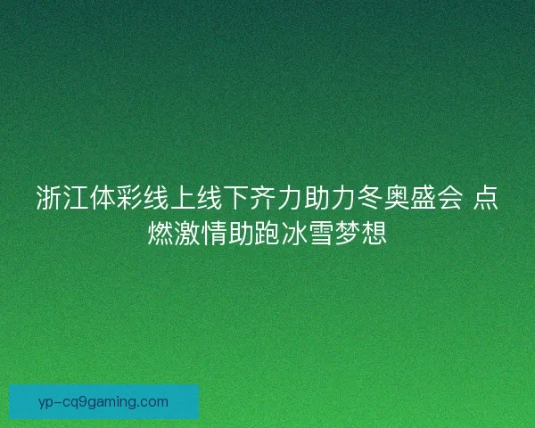 浙江体彩线上线下齐力助力冬奥盛会 点燃激情助跑冰雪梦想 浙江体彩线上线下齐力助力冬奥盛会 点燃激情助跑冰雪梦想