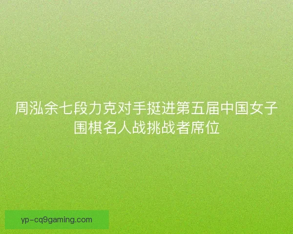周泓余七段力克对手挺进第五届中国女子围棋名人战挑战者席位