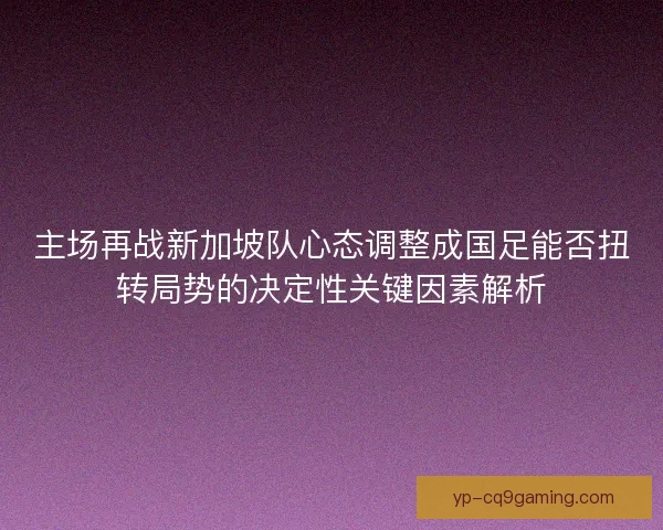 主场再战新加坡队心态调整成国足能否扭转局势的决定性关键因素解析
