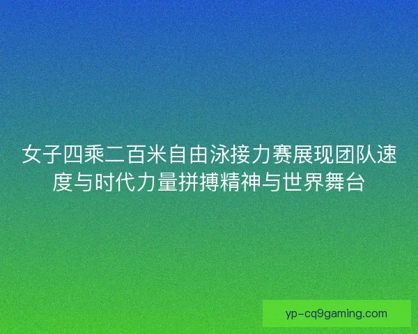 女子四乘二百米自由泳接力赛展现团队速度与时代力量拼搏精神与世界舞台