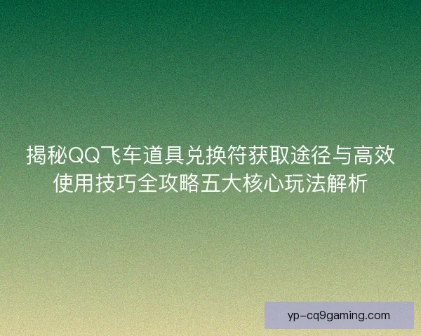 揭秘QQ飞车道具兑换符获取途径与高效使用技巧全攻略五大核心玩法解析